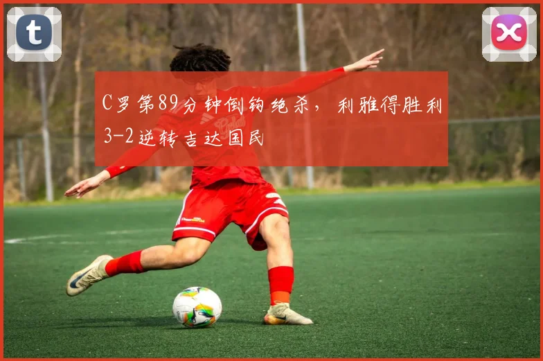 C罗第89分钟倒钩绝杀,利雅得胜利3-2逆转吉达国民