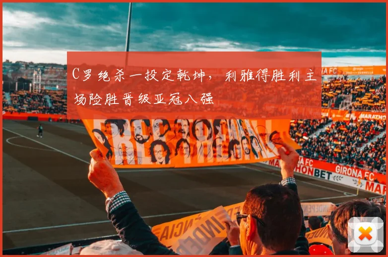 C罗绝杀一投定乾坤,利雅得胜利主场险胜晋级亚冠八强