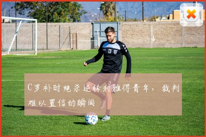 C罗补时绝杀逆转利雅得青年,裁判难以置信的瞬间