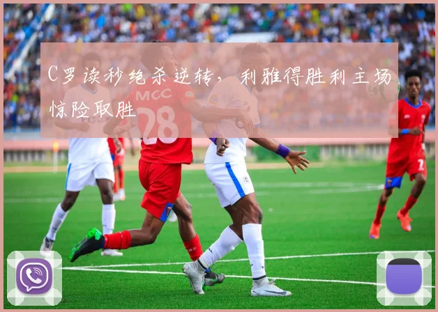 C罗读秒绝杀逆转,利雅得胜利主场惊险取胜