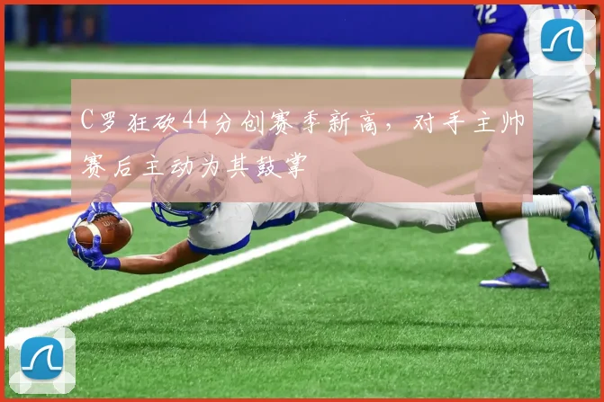 C罗狂砍44分创赛季新高,对手主帅赛后主动为其鼓掌