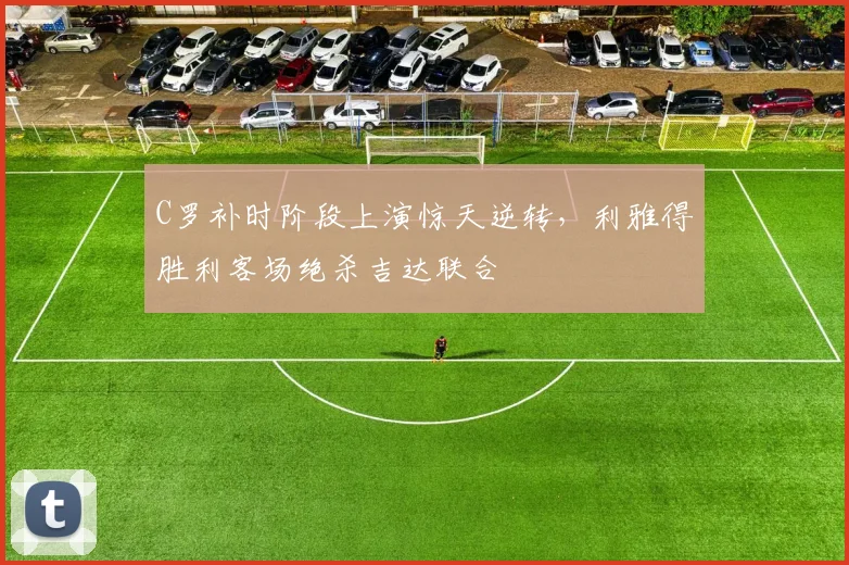C罗补时阶段上演惊天逆转,利雅得胜利客场绝杀吉达联合