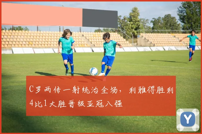 C罗两传一射统治全场,利雅得胜利4比1大胜晋级亚冠八强