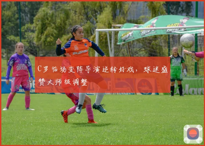 C罗临场变阵导演逆转好戏,球迷盛赞大师级调整