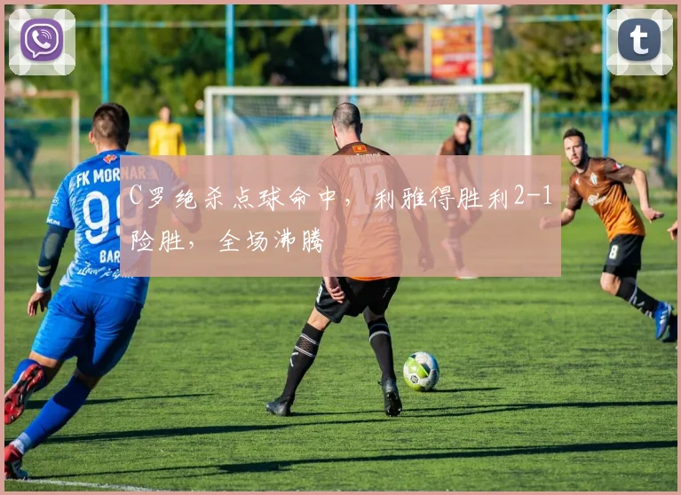 C罗绝杀点球命中,利雅得胜利2-1险胜,全场沸腾